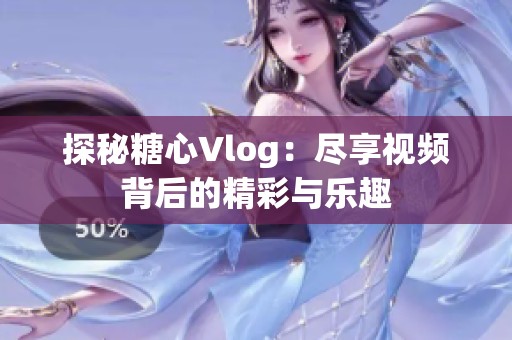 探秘糖心Vlog：尽享视频背后的精彩与乐趣