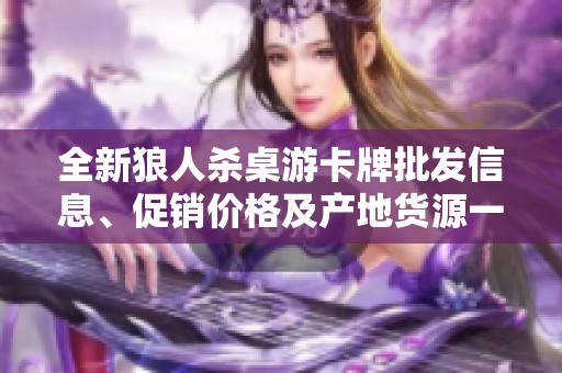 全新狼人杀桌游卡牌批发信息、促销价格及产地货源一站式获取指南