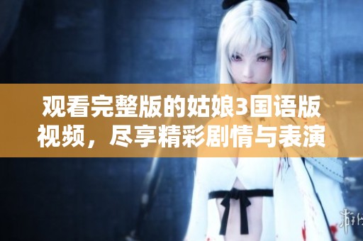 观看完整版的姑娘3国语版视频，尽享精彩剧情与表演