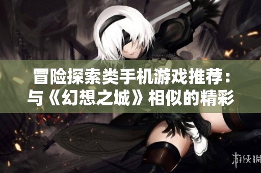冒险探索类手机游戏推荐:与《幻想之城》相似的精彩选择尽在苍南游戏网