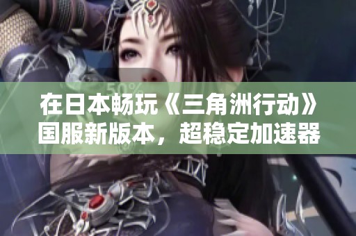 在日本畅玩《三角洲行动》国服新版本,超稳定加速器助力更流畅体验