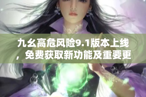 九幺高危风险9.1版本上线，免费获取新功能及重要更新