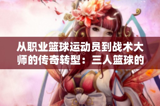从职业篮球运动员到战术大师的传奇转型:三人篮球的守护者故事