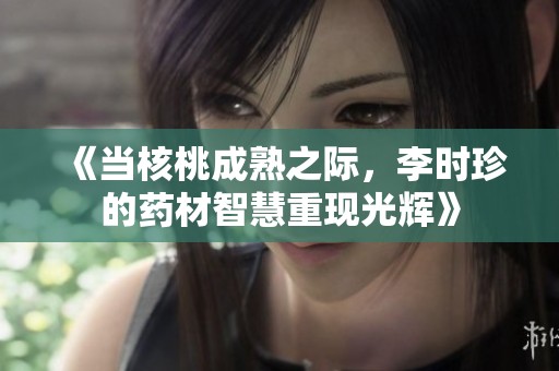 《当核桃成熟之际，李时珍的药材智慧重现光辉》