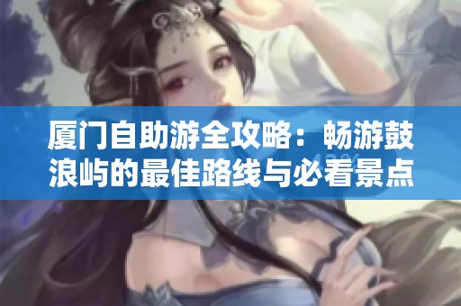 厦门自助游全攻略：畅游鼓浪屿的最佳路线与必看景点推荐分享