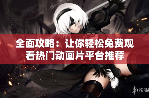 全面攻略：让你轻松免费观看热门动画片平台推荐