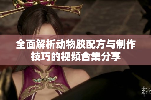全面解析动物胶配方与制作技巧的视频合集分享