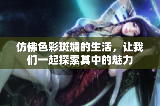 仿佛色彩斑斓的生活，让我们一起探索其中的魅力