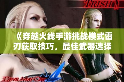 《穿越火线手游挑战模式雷刃获取技巧，最佳武器选择助你快速晋级》