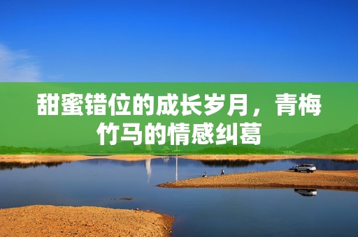 甜蜜错位的成长岁月，青梅竹马的情感纠葛