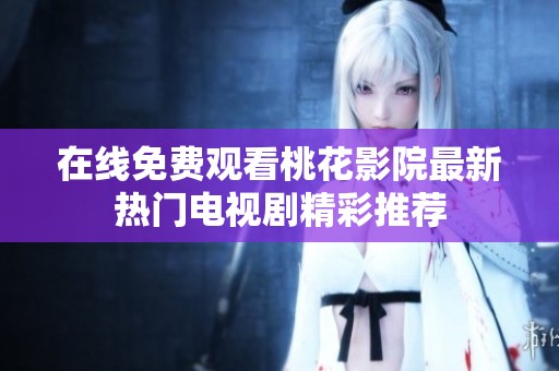 在线免费观看桃花影院最新热门电视剧精彩推荐