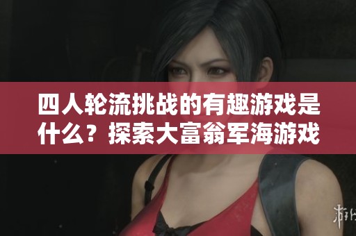 四人轮流挑战的有趣游戏是什么？探索大富翁军海游戏网的魅力与乐趣