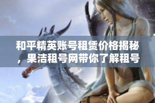 和平精英账号租赁价格揭秘，果洁租号网带你了解租号服务的实惠与优势