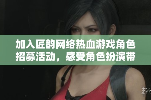 加入匠韵网络热血游戏角色招募活动，感受角色扮演带来的无尽魅力与激情