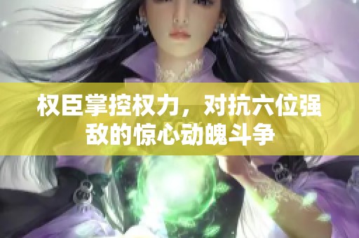 权臣掌控权力，对抗六位强敌的惊心动魄斗争