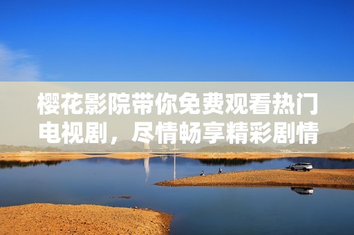 樱花影院带你免费观看热门电视剧，尽情畅享精彩剧情