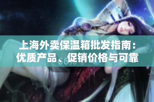 上海外卖保温箱批发指南：优质产品、促销价格与可靠产地货源一览