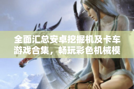 全面汇总安卓挖掘机及卡车游戏合集，畅玩彩色机械模拟体验尽在掌中