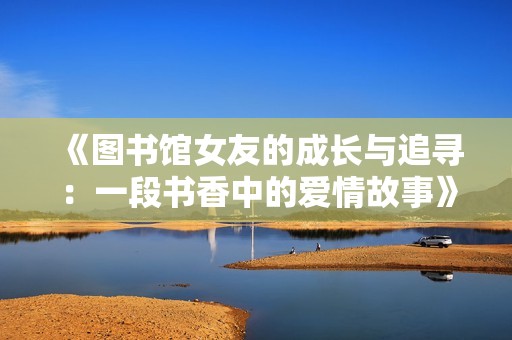 《图书馆女友的成长与追寻：一段书香中的爱情故事》