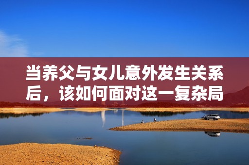 当养父与女儿意外发生关系后，该如何面对这一复杂局面