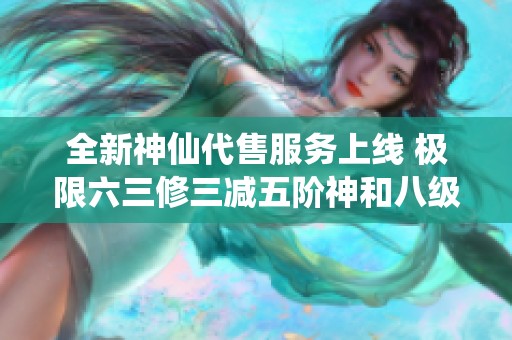 全新神仙代售服务上线 极限六三修三减五阶神和八级新雕文助你快速提升战力