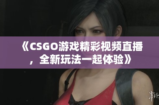 《CSGO游戏精彩视频直播，全新玩法一起体验》