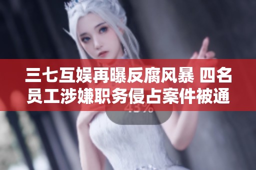 三七互娱再曝反腐风暴 四名员工涉嫌职务侵占案件被通报处理