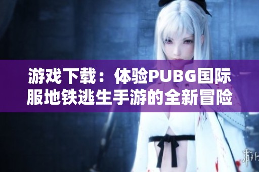 游戏下载：体验PUBG国际服地铁逃生手游的全新冒险之旅