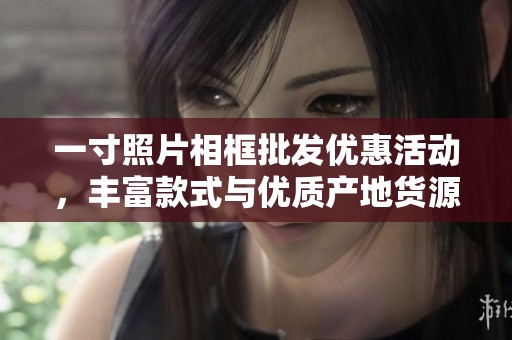 一寸照片相框批发优惠活动，丰富款式与优质产地货源尽在这里！