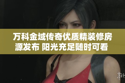 万科金域传奇优质精装修房源发布 阳光充足随时可看 整体环境舒适宜人