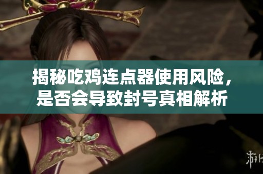 揭秘吃鸡连点器使用风险，是否会导致封号真相解析