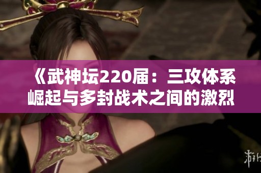 《武神坛220届：三攻体系崛起与多封战术之间的激烈对决》
