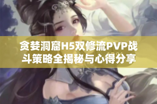 贪婪洞窟H5双修流PVP战斗策略全揭秘与心得分享