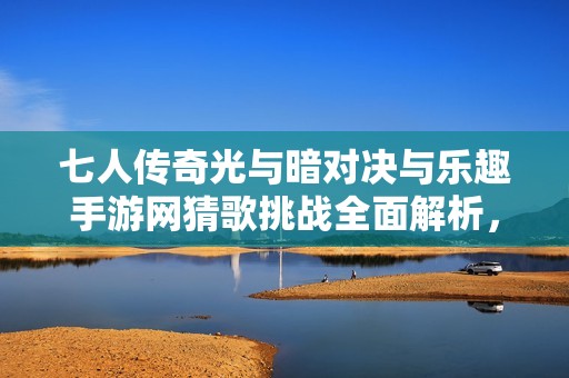 七人传奇光与暗对决与乐趣手游网猜歌挑战全面解析，畅享游戏新体验