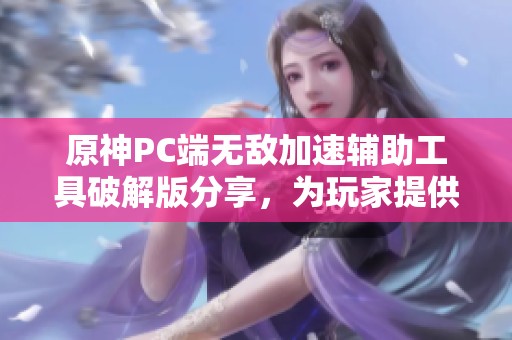 原神PC端无敌加速辅助工具破解版分享，为玩家提供更流畅的游戏体验