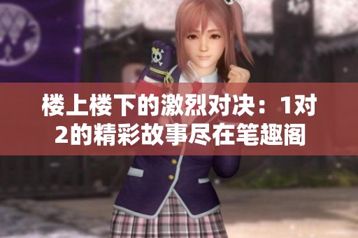 楼上楼下的激烈对决：1对2的精彩故事尽在笔趣阁