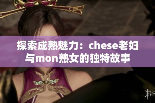 探索成熟魅力：chese老妇与mon熟女的独特故事