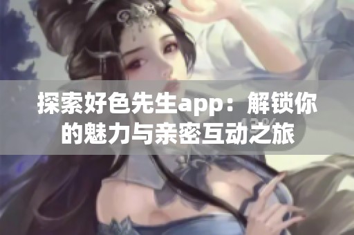 探索好色先生app：解锁你的魅力与亲密互动之旅