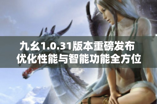 九幺1.0.31版本重磅发布 优化性能与智能功能全方位升级解析