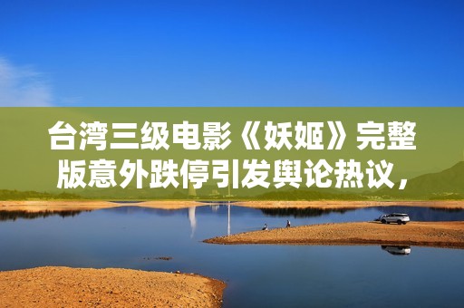 台湾三级电影《妖姬》完整版意外跌停引发舆论热议，社会反响持续升温