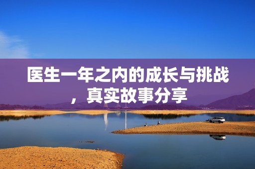 医生一年之内的成长与挑战，真实故事分享