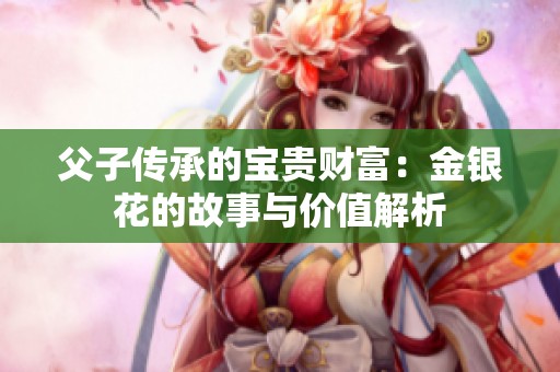 父子传承的宝贵财富：金银花的故事与价值解析