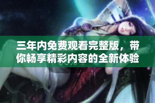 三年内免费观看完整版，带你畅享精彩内容的全新体验
