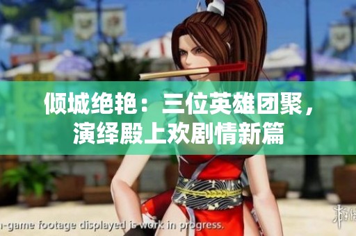 倾城绝艳：三位英雄团聚，演绎殿上欢剧情新篇