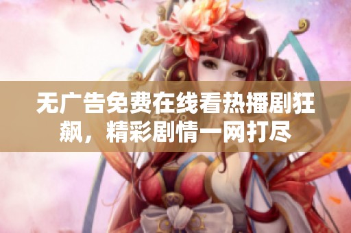 无广告免费在线看热播剧狂飙，精彩剧情一网打尽