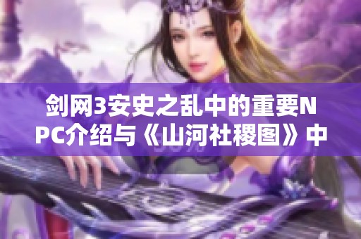剑网3安史之乱中的重要NPC介绍与《山河社稷图》中的故事背景解析