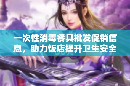 一次性消毒餐具批发促销信息，助力饭店提升卫生安全，价格优惠不容错过
