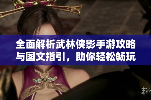 全面解析武林侠影手游攻略与图文指引，助你轻松畅玩游戏世界