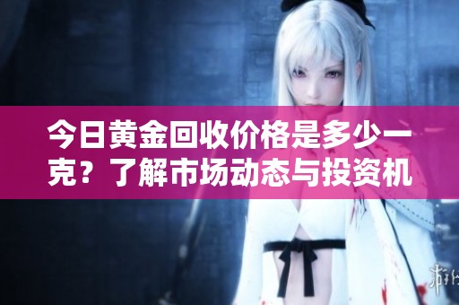 今日黄金回收价格是多少一克？了解市场动态与投资机会