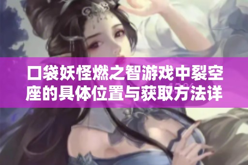口袋妖怪燃之智游戏中裂空座的具体位置与获取方法详解介绍
